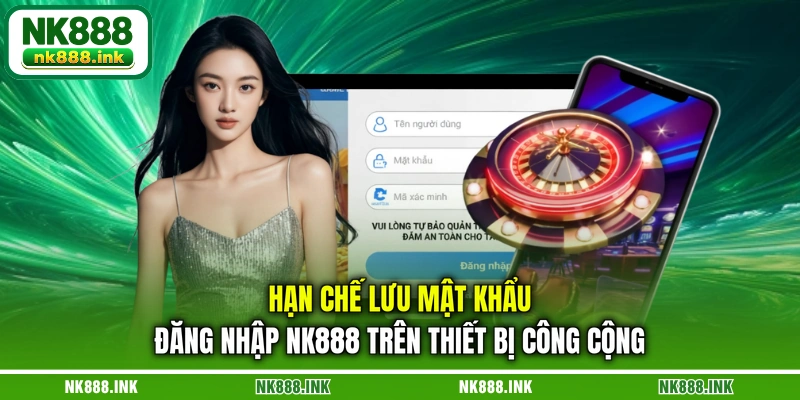 han-che-luu-mat-khau-dang-nhap-nk888-tren-thiet-bi-cong-cong