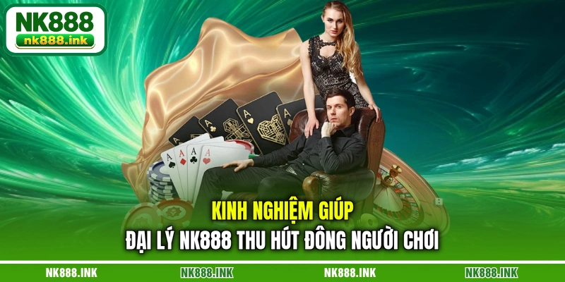 kinh-nghiem-giup-dai-ly-nk888-thu-hut-dong-nguoi-choi