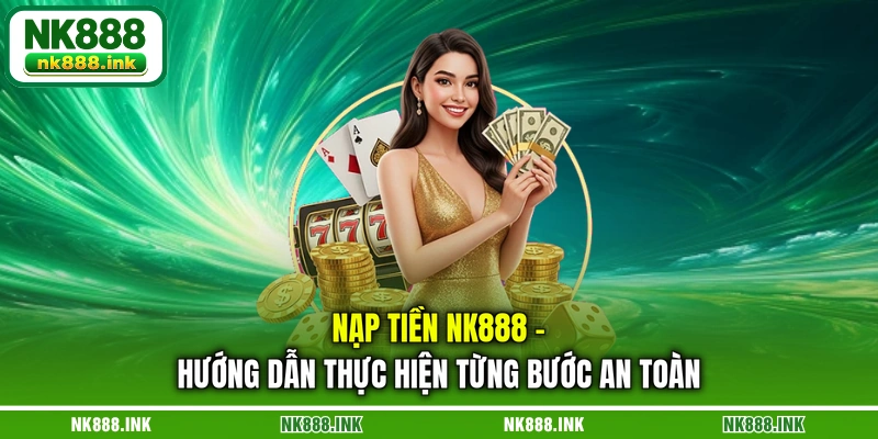 nap-tien-nk888-huong-dan-thuc-hien-tung-buoc-an-toan