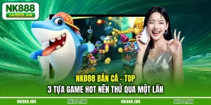 nk888-ban-ca-top-3-tua-game-hot-nen-thu-qua-mot-lan