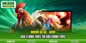 nk888-da-ga-diem-qua-3-hinh-thuc-thi-dau-chinh-thuc