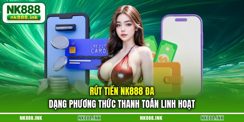 rut-tien-nk888-da-dang-phuong-thuc-thanh-toan-linh-hoat