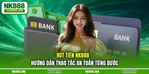 rut-tien-nk888-huong-dan-thao-tac-an-toan-tung-buoc