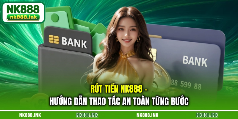 rut-tien-nk888-huong-dan-thao-tac-an-toan-tung-buoc