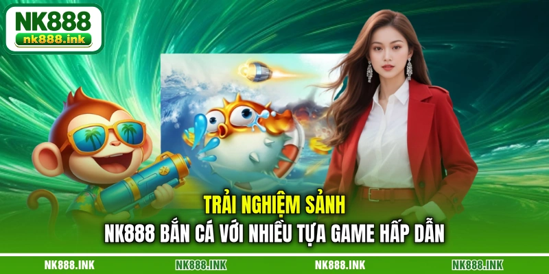 trai-nghiem-sanh-nk888-ban-ca-voi-nhieu-tua-game-hap-dan